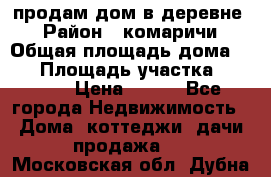 продам дом в деревне  › Район ­ комаричи › Общая площадь дома ­ 52 › Площадь участка ­ 2 705 › Цена ­ 450 - Все города Недвижимость » Дома, коттеджи, дачи продажа   . Московская обл.,Дубна г.
